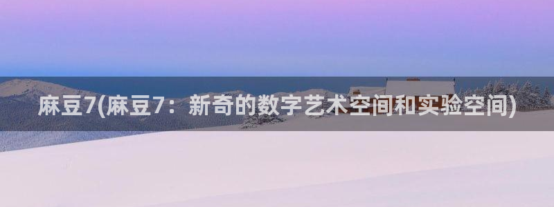 sepapa麻豆专区：麻豆7(麻豆7：新奇的数字艺术空间和实